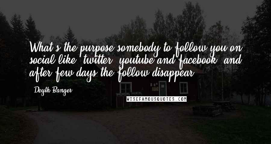 Deyth Banger Quotes: What's the purpose somebody to follow you on social like (twitter, youtube and facebook) and after few days the follow disappear!