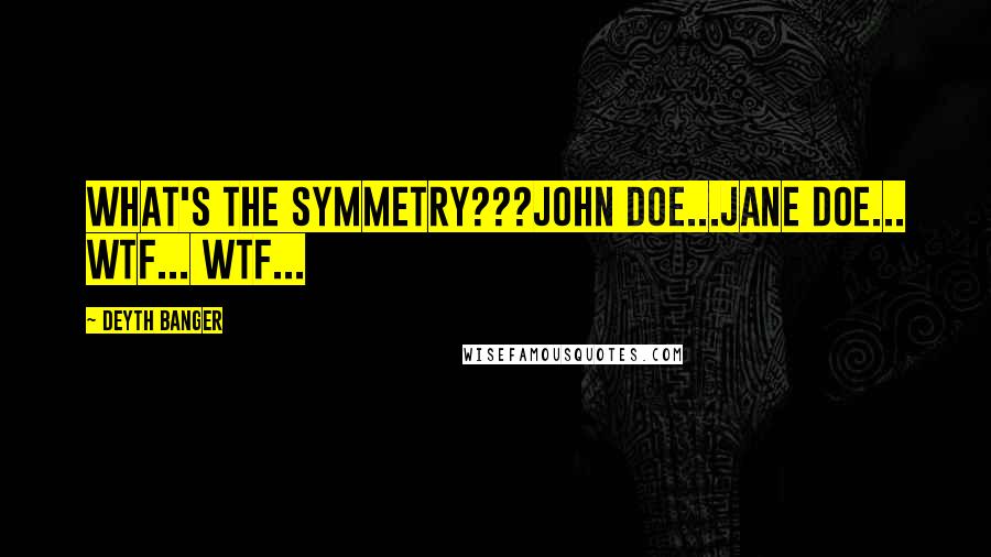 Deyth Banger Quotes: What's the Symmetry???John Doe...Jane Doe... wtf... wtf...