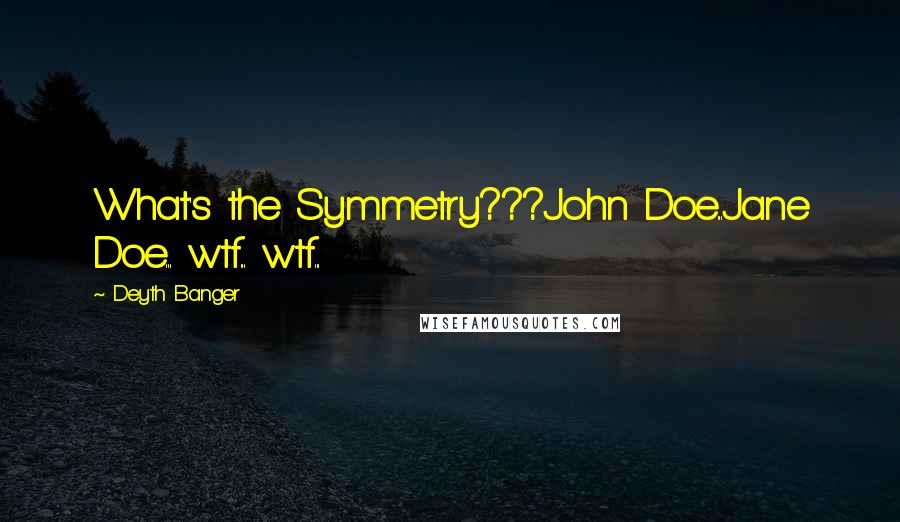 Deyth Banger Quotes: What's the Symmetry???John Doe...Jane Doe... wtf... wtf...