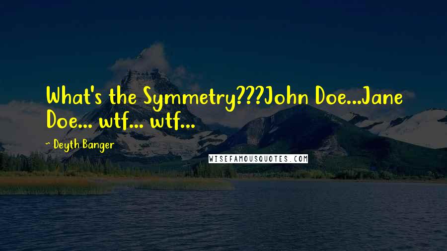 Deyth Banger Quotes: What's the Symmetry???John Doe...Jane Doe... wtf... wtf...