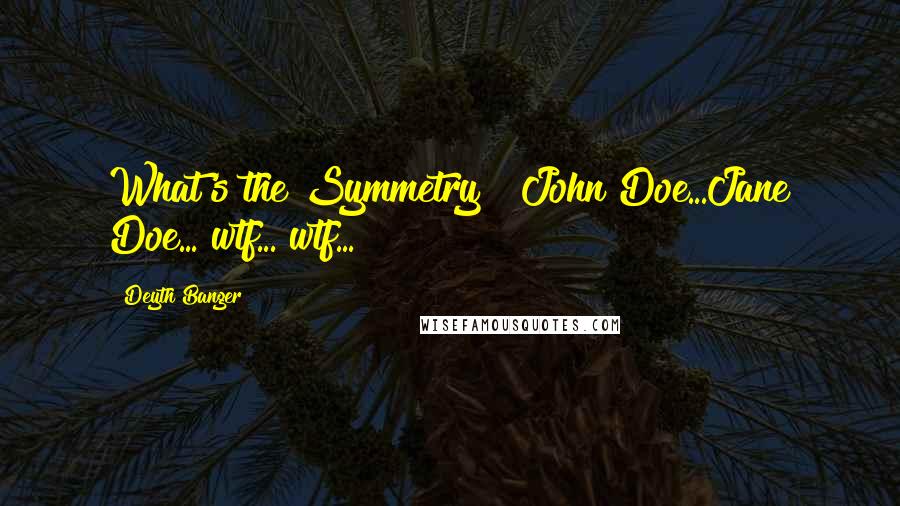 Deyth Banger Quotes: What's the Symmetry???John Doe...Jane Doe... wtf... wtf...