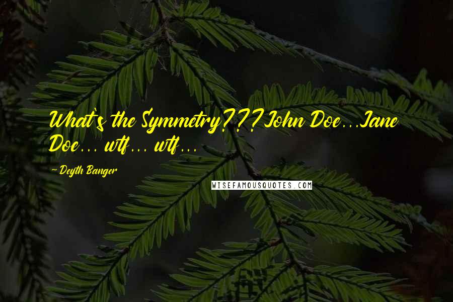 Deyth Banger Quotes: What's the Symmetry???John Doe...Jane Doe... wtf... wtf...
