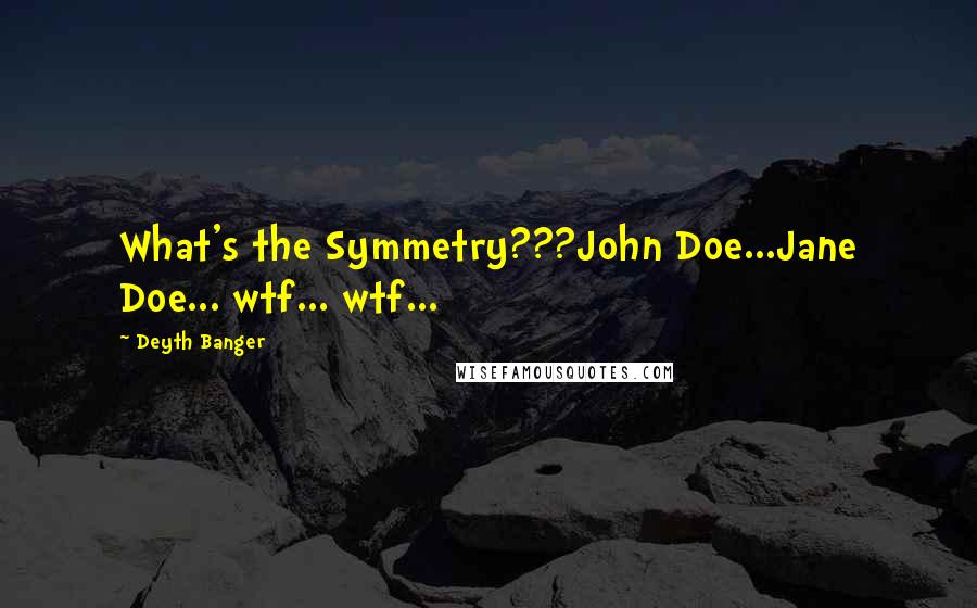Deyth Banger Quotes: What's the Symmetry???John Doe...Jane Doe... wtf... wtf...