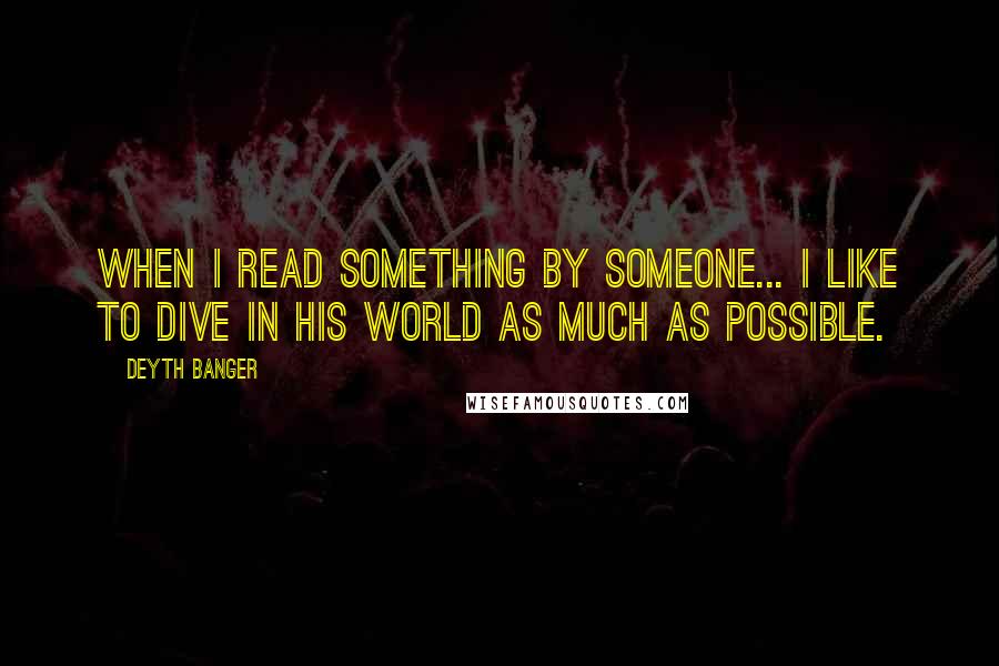 Deyth Banger Quotes: When I read something by someone... I like to dive in his world as much as possible.