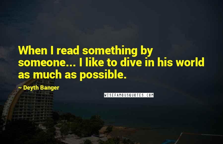 Deyth Banger Quotes: When I read something by someone... I like to dive in his world as much as possible.