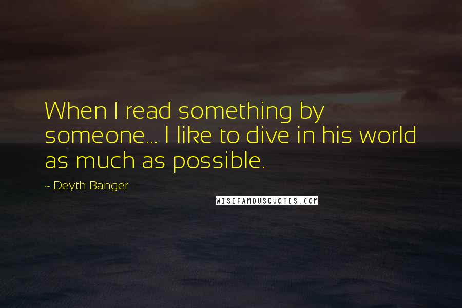 Deyth Banger Quotes: When I read something by someone... I like to dive in his world as much as possible.