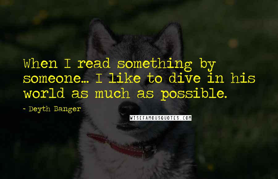 Deyth Banger Quotes: When I read something by someone... I like to dive in his world as much as possible.
