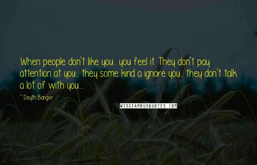 Deyth Banger Quotes: When people don't like you... you feel it. They don't pay attention at you... they some kind a ignore you... they don't talk a lot of with you.....