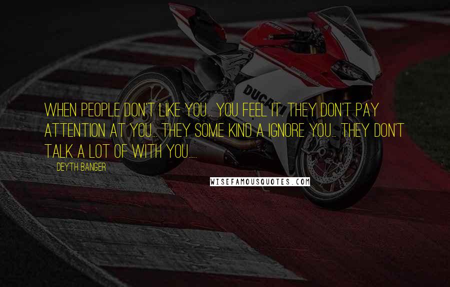 Deyth Banger Quotes: When people don't like you... you feel it. They don't pay attention at you... they some kind a ignore you... they don't talk a lot of with you.....