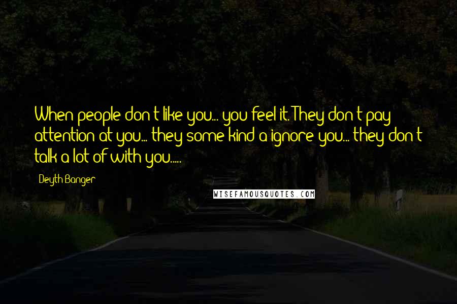 Deyth Banger Quotes: When people don't like you... you feel it. They don't pay attention at you... they some kind a ignore you... they don't talk a lot of with you.....