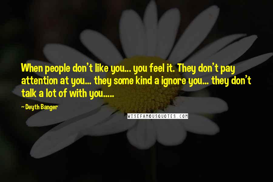 Deyth Banger Quotes: When people don't like you... you feel it. They don't pay attention at you... they some kind a ignore you... they don't talk a lot of with you.....