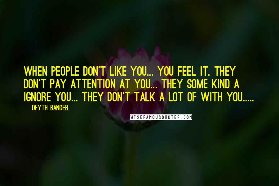 Deyth Banger Quotes: When people don't like you... you feel it. They don't pay attention at you... they some kind a ignore you... they don't talk a lot of with you.....