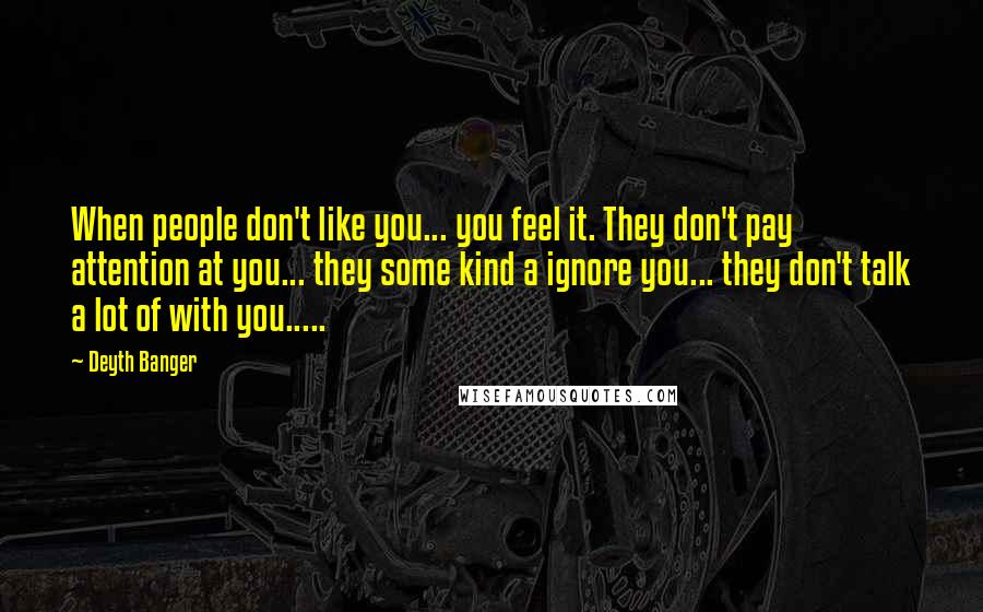 Deyth Banger Quotes: When people don't like you... you feel it. They don't pay attention at you... they some kind a ignore you... they don't talk a lot of with you.....