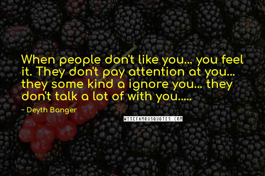 Deyth Banger Quotes: When people don't like you... you feel it. They don't pay attention at you... they some kind a ignore you... they don't talk a lot of with you.....