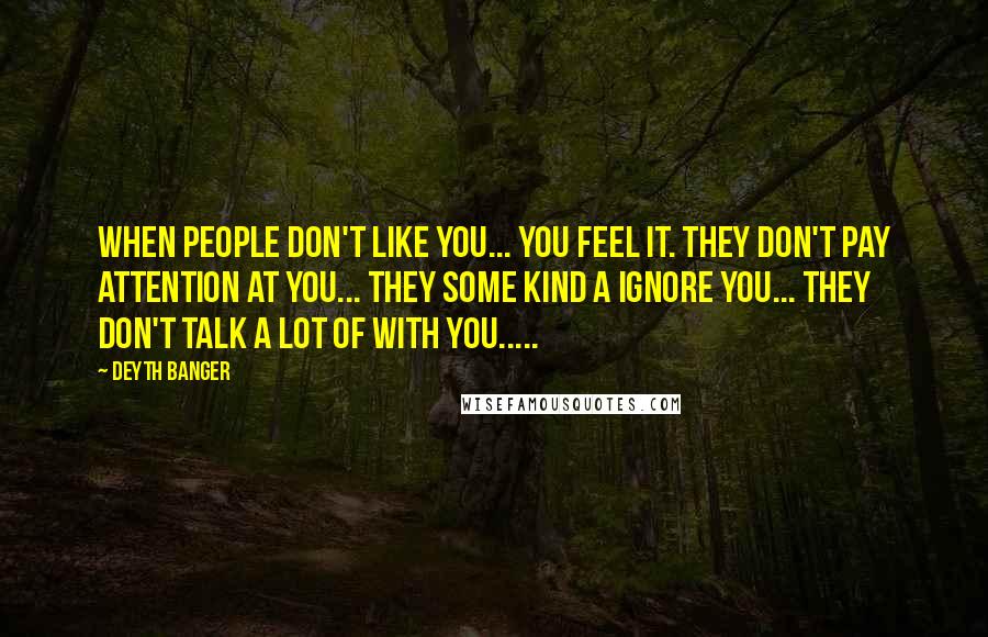 Deyth Banger Quotes: When people don't like you... you feel it. They don't pay attention at you... they some kind a ignore you... they don't talk a lot of with you.....