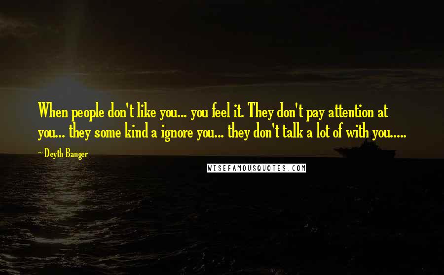 Deyth Banger Quotes: When people don't like you... you feel it. They don't pay attention at you... they some kind a ignore you... they don't talk a lot of with you.....