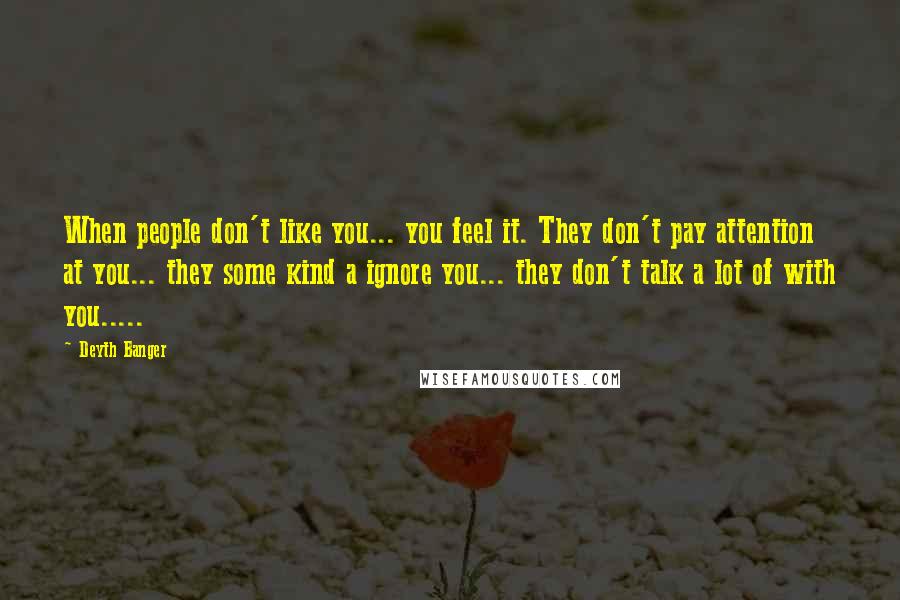 Deyth Banger Quotes: When people don't like you... you feel it. They don't pay attention at you... they some kind a ignore you... they don't talk a lot of with you.....