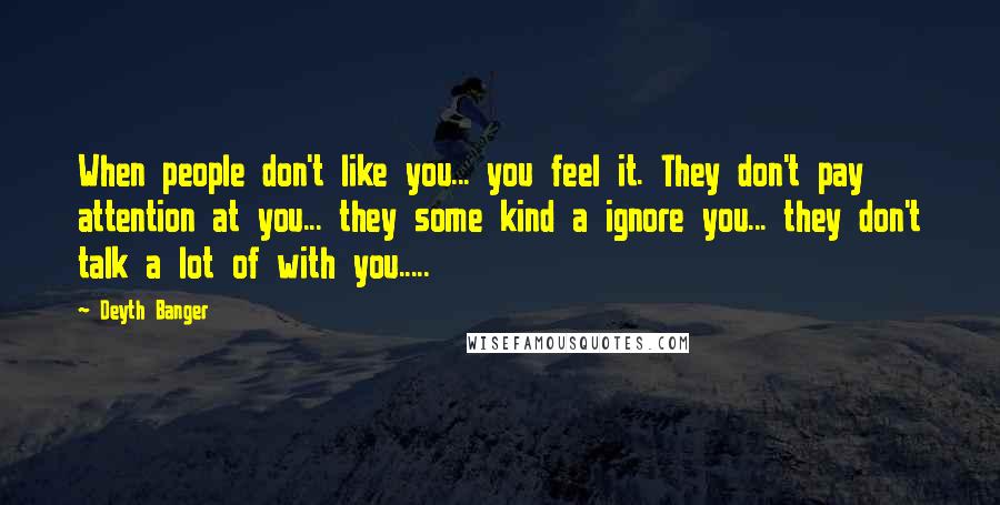 Deyth Banger Quotes: When people don't like you... you feel it. They don't pay attention at you... they some kind a ignore you... they don't talk a lot of with you.....