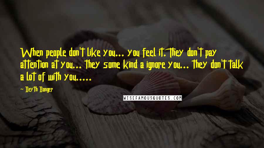 Deyth Banger Quotes: When people don't like you... you feel it. They don't pay attention at you... they some kind a ignore you... they don't talk a lot of with you.....