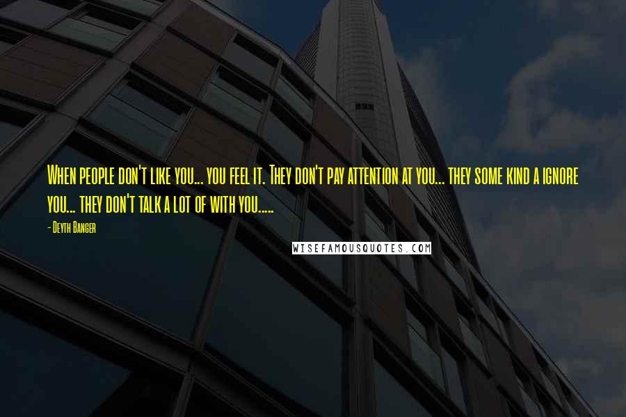 Deyth Banger Quotes: When people don't like you... you feel it. They don't pay attention at you... they some kind a ignore you... they don't talk a lot of with you.....