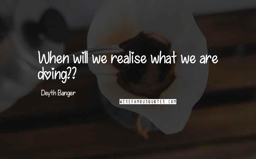 Deyth Banger Quotes: When will we realise what we are doing??