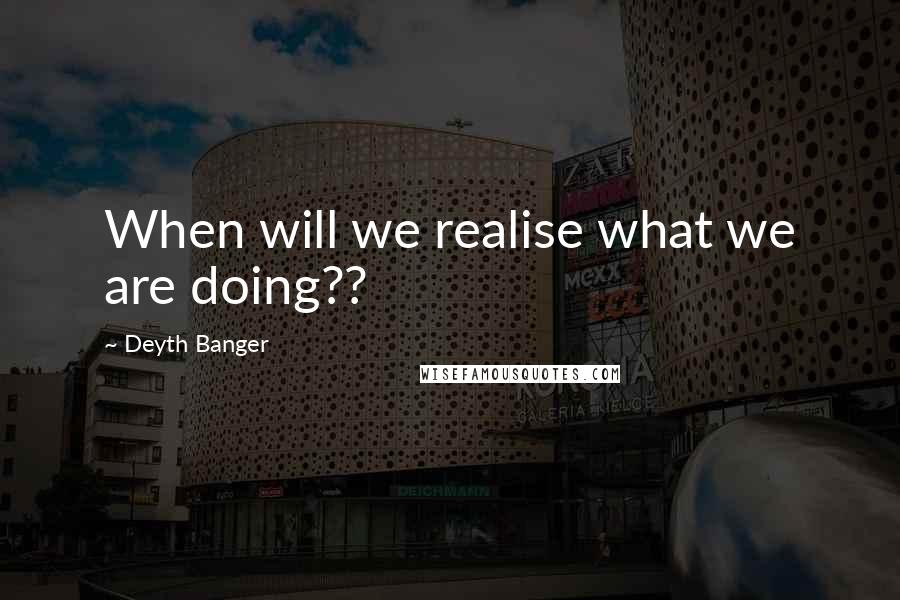 Deyth Banger Quotes: When will we realise what we are doing??