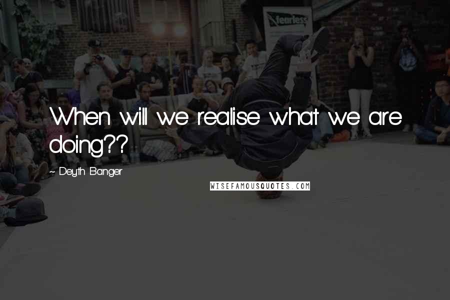 Deyth Banger Quotes: When will we realise what we are doing??