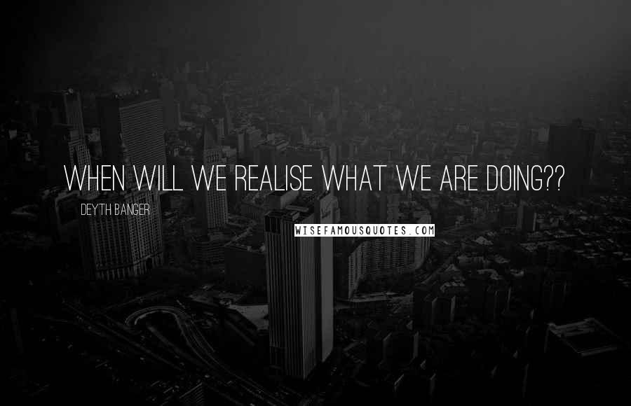 Deyth Banger Quotes: When will we realise what we are doing??