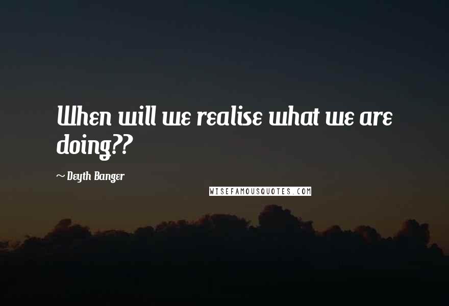 Deyth Banger Quotes: When will we realise what we are doing??