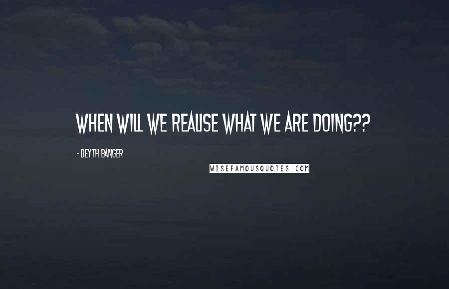 Deyth Banger Quotes: When will we realise what we are doing??