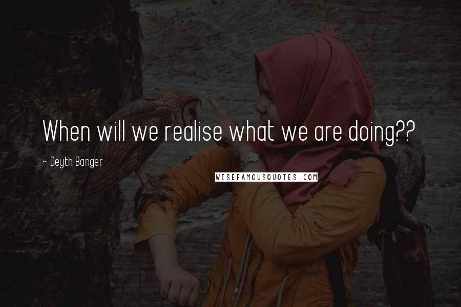 Deyth Banger Quotes: When will we realise what we are doing??