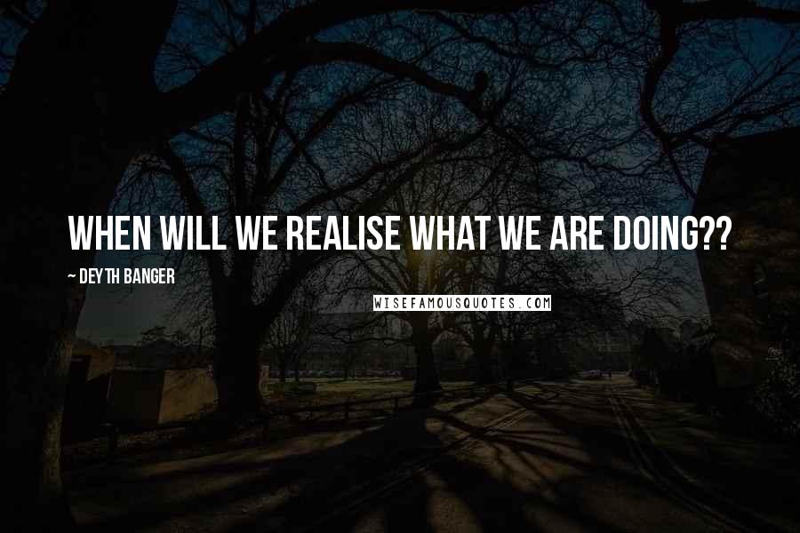 Deyth Banger Quotes: When will we realise what we are doing??
