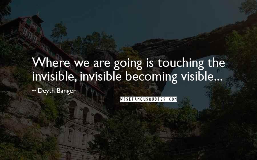 Deyth Banger Quotes: Where we are going is touching the invisible, invisible becoming visible...