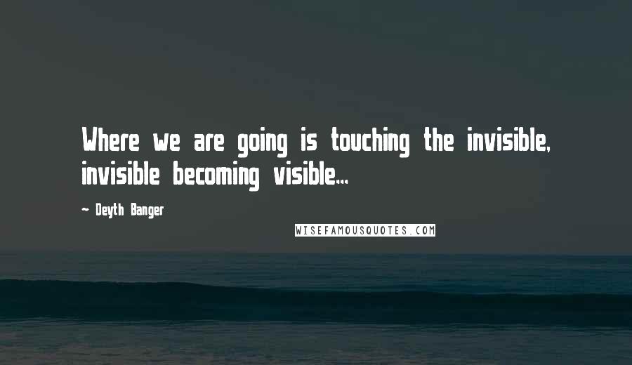 Deyth Banger Quotes: Where we are going is touching the invisible, invisible becoming visible...