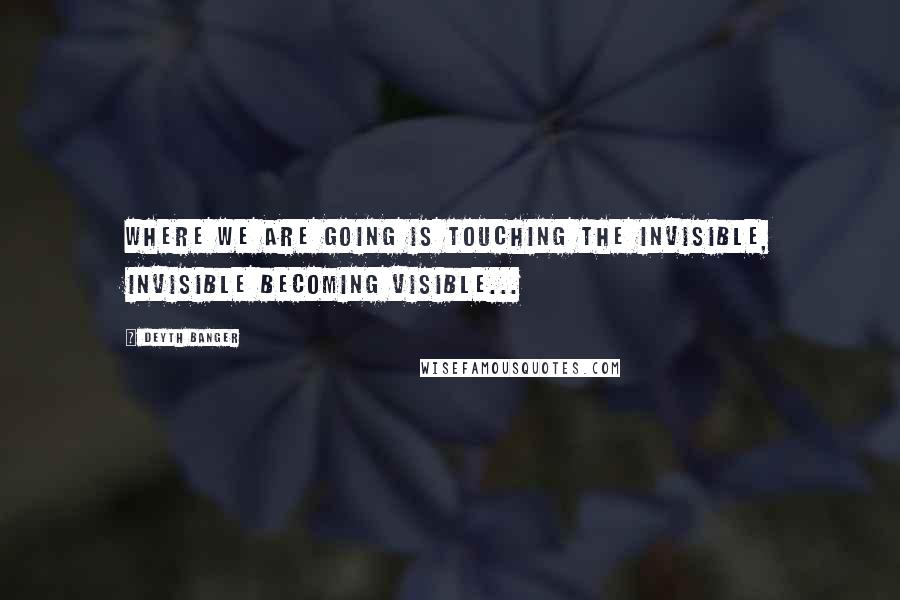 Deyth Banger Quotes: Where we are going is touching the invisible, invisible becoming visible...