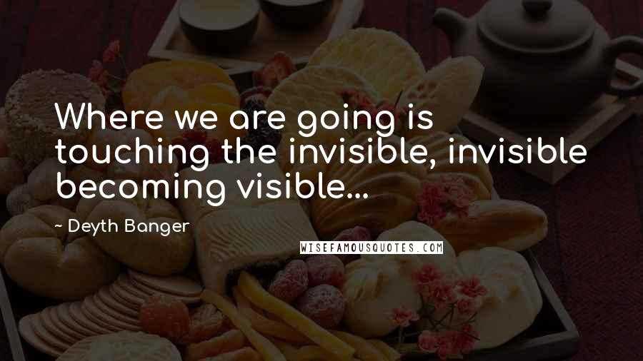 Deyth Banger Quotes: Where we are going is touching the invisible, invisible becoming visible...