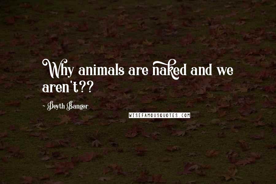 Deyth Banger Quotes: Why animals are naked and we aren't??