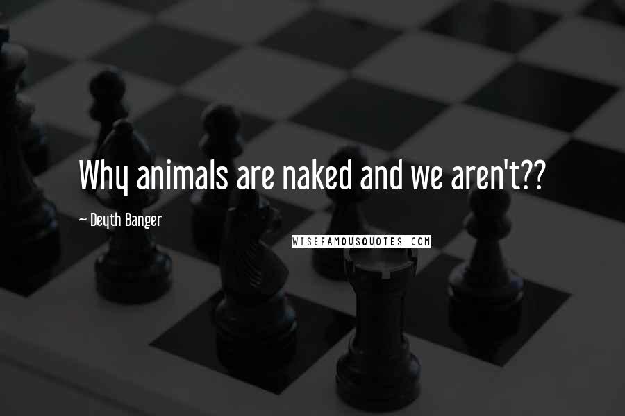 Deyth Banger Quotes: Why animals are naked and we aren't??