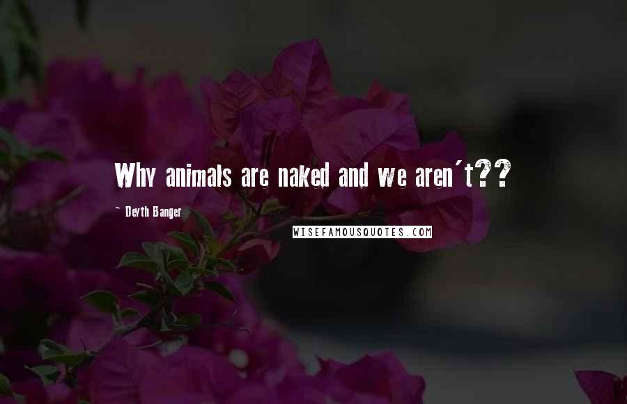 Deyth Banger Quotes: Why animals are naked and we aren't??