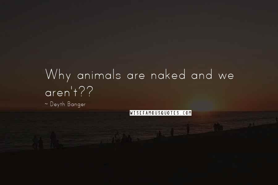 Deyth Banger Quotes: Why animals are naked and we aren't??