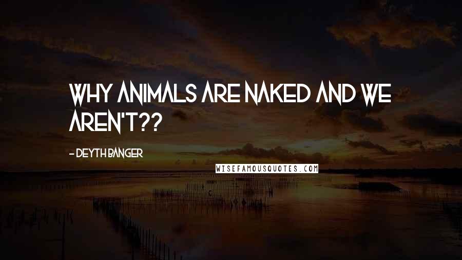 Deyth Banger Quotes: Why animals are naked and we aren't??