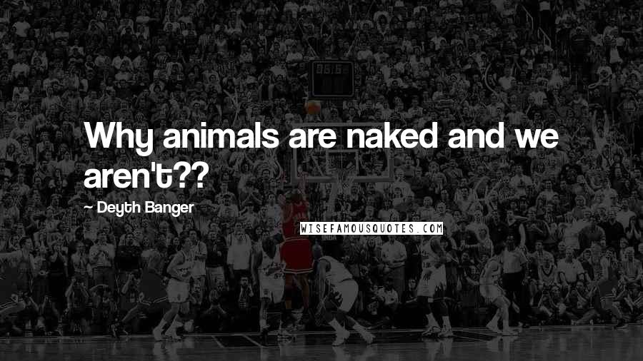 Deyth Banger Quotes: Why animals are naked and we aren't??