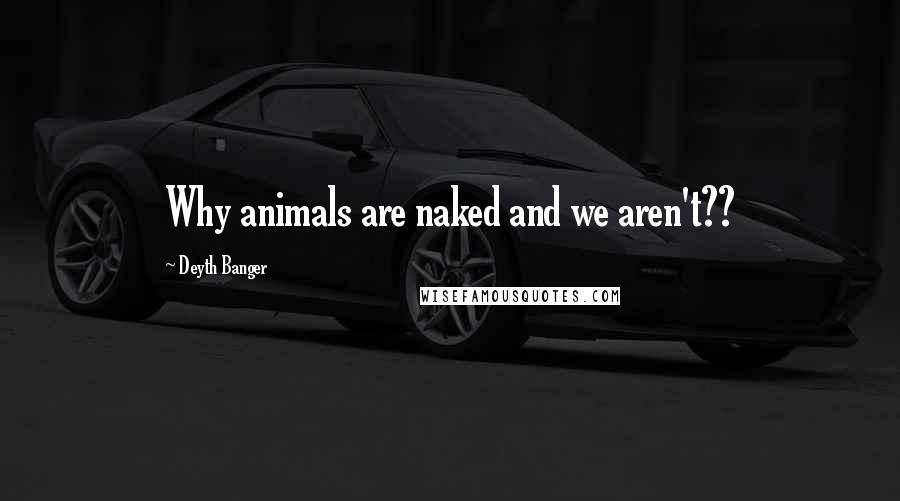 Deyth Banger Quotes: Why animals are naked and we aren't??