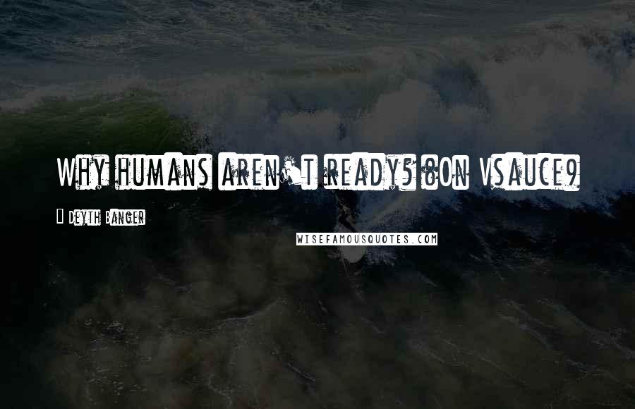 Deyth Banger Quotes: Why humans aren't ready? (On Vsauce)