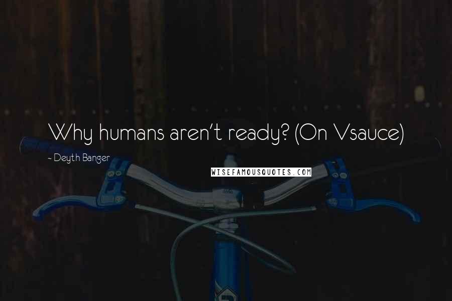 Deyth Banger Quotes: Why humans aren't ready? (On Vsauce)
