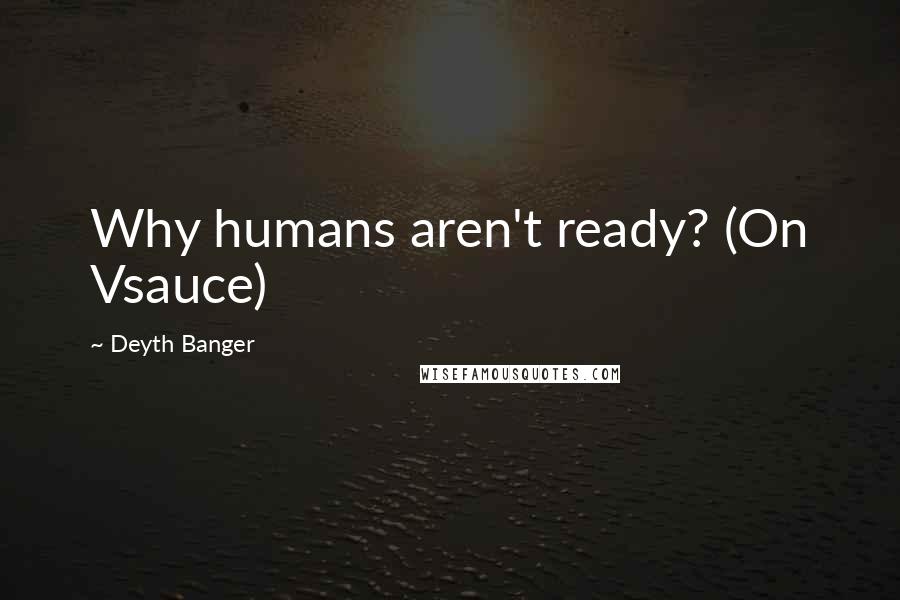 Deyth Banger Quotes: Why humans aren't ready? (On Vsauce)