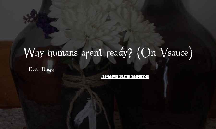 Deyth Banger Quotes: Why humans aren't ready? (On Vsauce)