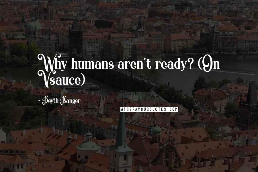 Deyth Banger Quotes: Why humans aren't ready? (On Vsauce)