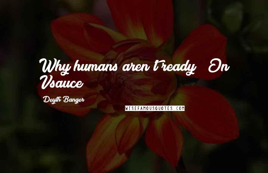 Deyth Banger Quotes: Why humans aren't ready? (On Vsauce)
