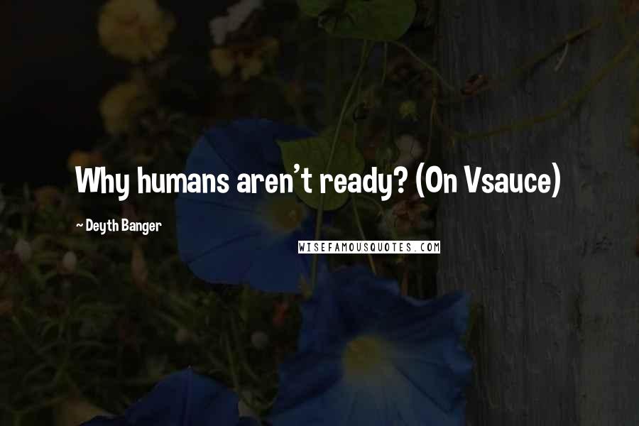 Deyth Banger Quotes: Why humans aren't ready? (On Vsauce)
